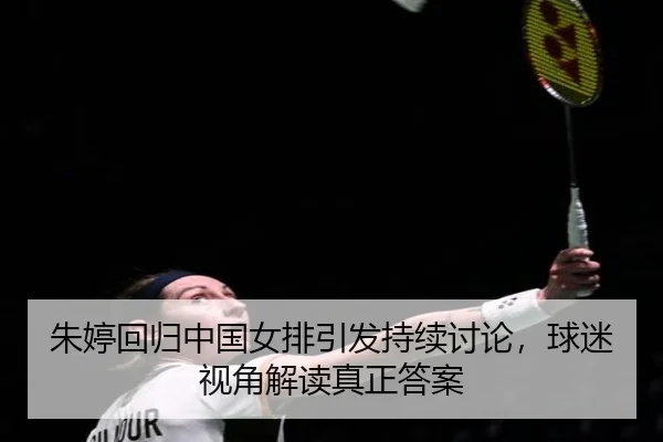 朱婷回归中国女排引发持续讨论，球迷视角解读真正答案